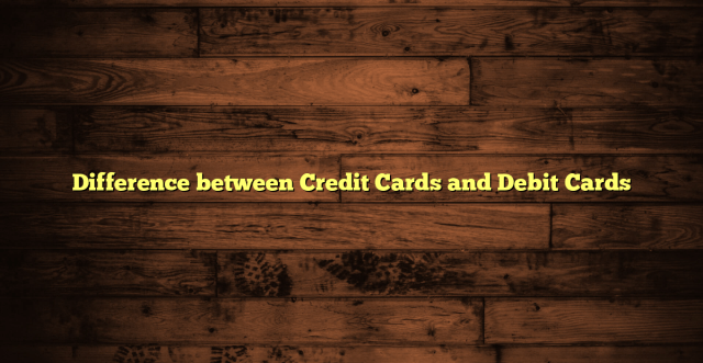 Difference between Credit Cards and Debit Cards