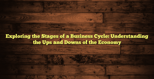 Exploring the Stages of a Business Cycle: Understanding the Ups and Downs of the Economy