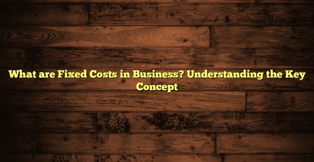 What are Fixed Costs in Business? Understanding the Key Concept