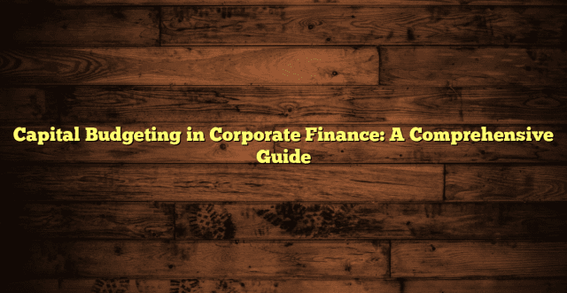 Capital Budgeting in Corporate Finance: A Comprehensive Guide