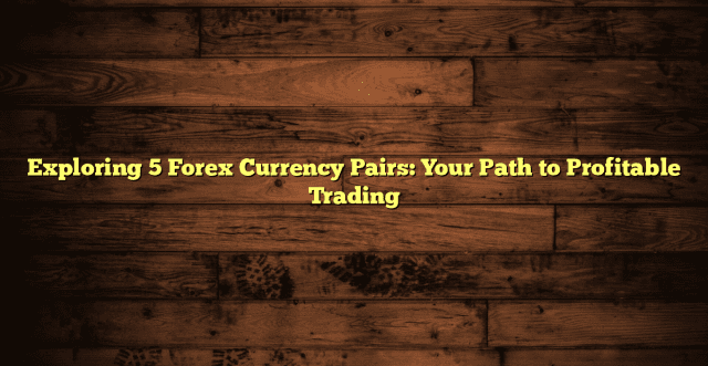 Exploring 5 Forex Currency Pairs: Your Path to Profitable Trading