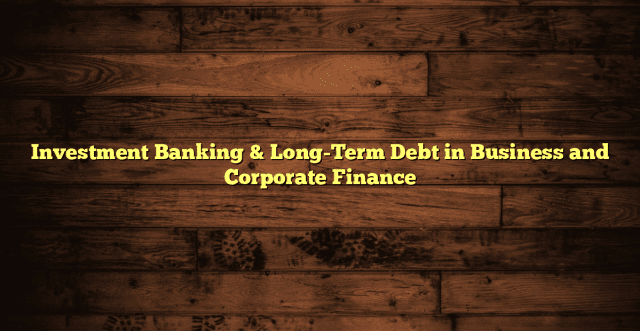 Investment Banking & Long-Term Debt in Business and Corporate Finance
