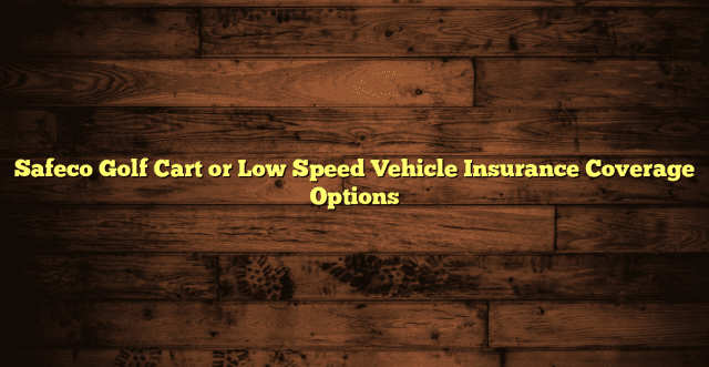 Safeco Golf Cart or Low Speed Vehicle Insurance Coverage Options